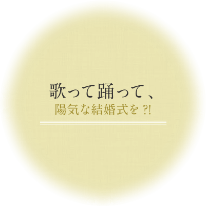 歌って踊って、陽気な結婚式を?!