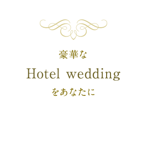 豪華なHotel weddingをあなたに