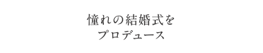 憧れの結婚式をプロデュース